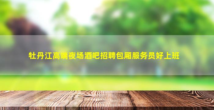 牡丹江高端夜场酒吧招聘包厢服务员好上班